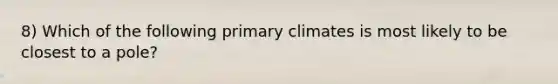 8) Which of the following primary climates is most likely to be closest to a pole?