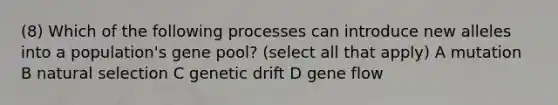 (8) Which of the following processes can introduce new alleles into a population's gene pool? (select all that apply) A mutation B natural selection C genetic drift D gene flow