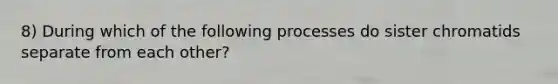 8) During which of the following processes do sister chromatids separate from each other?