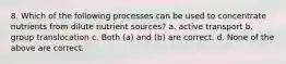 8. Which of the following processes can be used to concentrate nutrients from dilute nutrient sources? a. active transport b. group translocation c. Both (a) and (b) are correct. d. None of the above are correct.