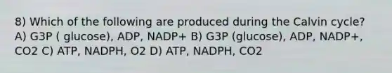 8) Which of the following are produced during the Calvin cycle? A) G3P ( glucose), ADP, NADP+ B) G3P (glucose), ADP, NADP+, CO2 C) ATP, NADPH, O2 D) ATP, NADPH, CO2