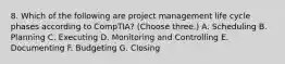 8. Which of the following are project management life cycle phases according to CompTIA? (Choose three.) A. Scheduling B. Planning C. Executing D. Monitoring and Controlling E. Documenting F. Budgeting G. Closing