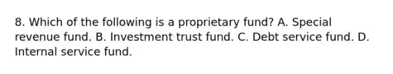 8. Which of the following is a proprietary fund? A. Special revenue fund. B. Investment trust fund. C. Debt service fund. D. Internal service fund.