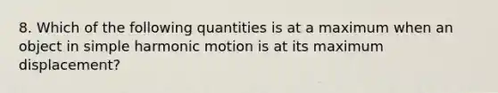 8. Which of the following quantities is at a maximum when an object in simple harmonic motion is at its maximum displacement?