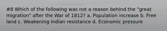 #8 Which of the following was not a reason behind the "great migration" after the War of 1812? a. Population increase b. Free land c. Weakening Indian resistance d. Economic pressure