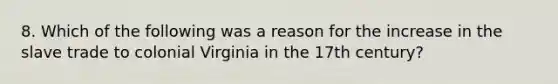 8. Which of the following was a reason for the increase in the slave trade to colonial Virginia in the 17th century?