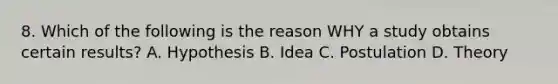 8. Which of the following is the reason WHY a study obtains certain results? A. Hypothesis B. Idea C. Postulation D. Theory