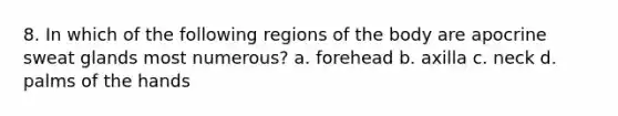 8. In which of the following regions of the body are apocrine sweat glands most numerous? a. forehead b. axilla c. neck d. palms of the hands