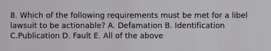 8. Which of the following requirements must be met for a libel lawsuit to be actionable? A. Defamation B. Identification C.Publication D. Fault E. All of the above