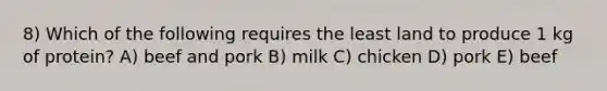 8) Which of the following requires the least land to produce 1 kg of protein? A) beef and pork B) milk C) chicken D) pork E) beef