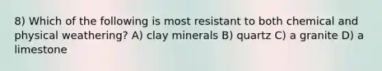 8) Which of the following is most resistant to both chemical and physical weathering? A) clay minerals B) quartz C) a granite D) a limestone