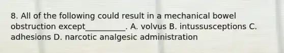 8. All of the following could result in a mechanical bowel obstruction except__________. A. volvus B. intussusceptions C. adhesions D. narcotic analgesic administration