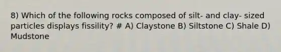 8) Which of the following rocks composed of silt- and clay- sized particles displays fissility? # A) Claystone B) Siltstone C) Shale D) Mudstone