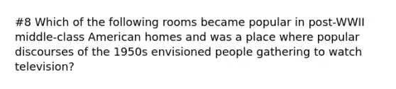 #8 Which of the following rooms became popular in post-WWII middle-class American homes and was a place where popular discourses of the 1950s envisioned people gathering to watch television?