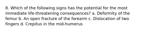 8. Which of the following signs has the potential for the most immediate life-threatening consequences? a. Deformity of the femur b. An open fracture of the forearm c. Dislocation of two fingers d. Crepitus in the mid-humerus