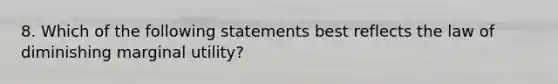 8. Which of the following statements best reflects the law of diminishing marginal utility?