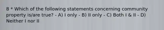 8 * Which of the following statements concerning community property is/are true? - A) I only - B) II only - C) Both I & II - D) Neither I nor II