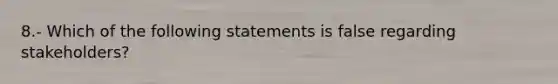 8.- Which of the following statements is false regarding stakeholders?