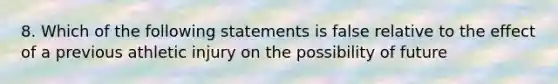 8. Which of the following statements is false relative to the effect of a previous athletic injury on the possibility of future