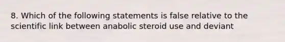 8. Which of the following statements is false relative to the scientific link between anabolic steroid use and deviant