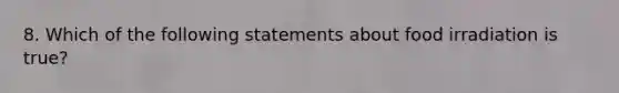 8. Which of the following statements about food irradiation is true?