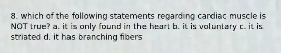 8. which of the following statements regarding cardiac muscle is NOT true? a. it is only found in the heart b. it is voluntary c. it is striated d. it has branching fibers