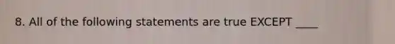 8. All of the following statements are true EXCEPT ____