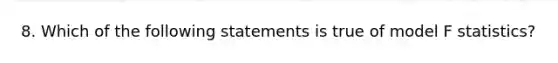 8. Which of the following statements is true of model F statistics?