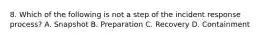 8. Which of the following is not a step of the incident response process? A. Snapshot B. Preparation C. Recovery D. Containment