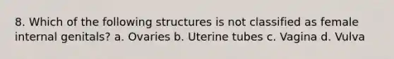 8. Which of the following structures is not classified as female internal genitals? a. Ovaries b. Uterine tubes c. Vagina d. Vulva