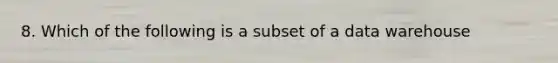 8. Which of the following is a subset of a data warehouse