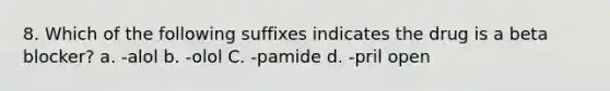 8. Which of the following suffixes indicates the drug is a beta blocker? a. -alol b. -olol C. -pamide d. -pril open