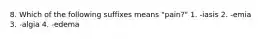 8. Which of the following suffixes means "pain?" 1. -iasis 2. -emia 3. -algia 4. -edema
