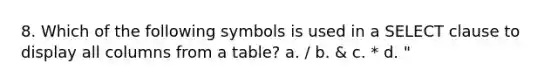 8. Which of the following symbols is used in a SELECT clause to display all columns from a table? a. / b. & c. * d. "