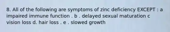 8. All of the following are symptoms of zinc deficiency EXCEPT : a impaired immune function . b . delayed sexual maturation c vision loss d. hair loss . e . slowed growth