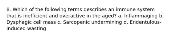 8. Which of the following terms describes an immune system that is inefficient and overactive in the aged? a. Inflammaging b. Dysphagic cell mass c. Sarcopenic undermining d. Endentulous-induced wasting