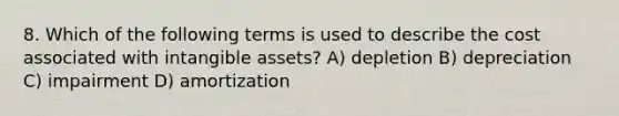 8. ​Which of the following terms is used to describe the cost associated with intangible assets? A) depletion B) depreciation C) impairment D) amortization