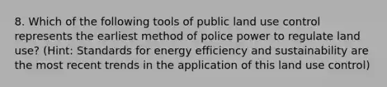 8. Which of the following tools of public land use control represents the earliest method of police power to regulate land use? (Hint: Standards for energy efficiency and sustainability are the most recent trends in the application of this land use control)