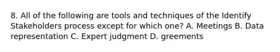 8. All of the following are tools and techniques of the Identify Stakeholders process except for which one? A. Meetings B. Data representation C. Expert judgment D. greements