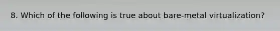 8. Which of the following is true about bare-metal virtualization?