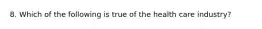 8. ​Which of the following is true of the health care industry?