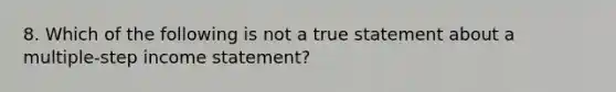 8. Which of the following is not a true statement about a multiple-step income statement?