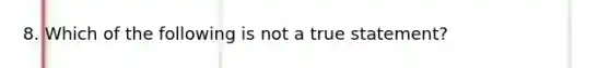 8. Which of the following is not a true statement?