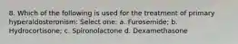 8. Which of the following is used for the treatment of primary hyperaldosteronism: Select one: a. Furosemide; b. Hydrocortisone; c. Spironolactone d. Dexamethasone