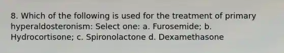 8. Which of the following is used for the treatment of primary hyperaldosteronism: Select one: a. Furosemide; b. Hydrocortisone; c. Spironolactone d. Dexamethasone