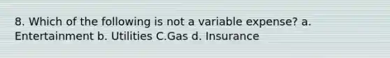 8. Which of the following is not a variable expense? a. Entertainment b. Utilities C.Gas d. Insurance