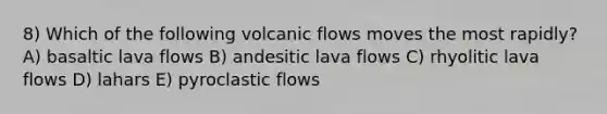 8) Which of the following volcanic flows moves the most rapidly? A) basaltic lava flows B) andesitic lava flows C) rhyolitic lava flows D) lahars E) pyroclastic flows