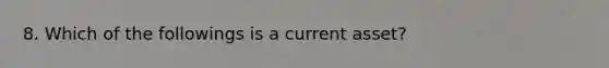 8. Which of the followings is a current asset?