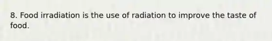 8. Food irradiation is the use of radiation to improve the taste of food.