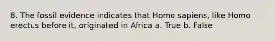 8. The fossil evidence indicates that <a href='https://www.questionai.com/knowledge/k9aqcXDhxN-homo-sapiens' class='anchor-knowledge'>homo sapiens</a>, like <a href='https://www.questionai.com/knowledge/kI1ONx7LAC-homo-erectus' class='anchor-knowledge'>homo erectus</a> before it, originated in Africa a. True b. False